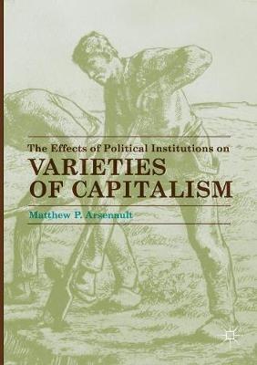 The Effects of Political Institutions on Varieties of Capitalism - Matthew P. Arsenault - cover
