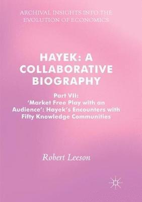 Hayek: A Collaborative Biography: Part VII, 'Market Free Play with an Audience': Hayek's Encounters with Fifty Knowledge Communities - Robert Leeson - cover