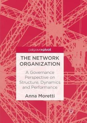 The Network Organization: A Governance Perspective on Structure, Dynamics and Performance - Anna Moretti - cover