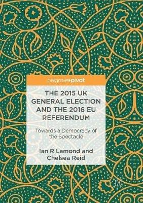 The 2015 UK General Election and the 2016 EU Referendum: Towards a Democracy of the Spectacle - Ian R. Lamond,Chelsea Reid - cover