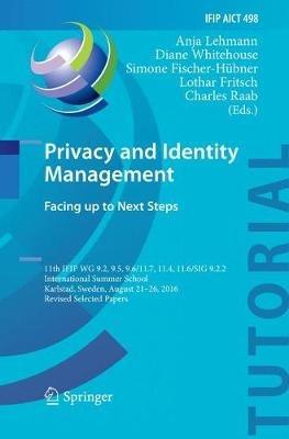Privacy and Identity Management. Facing up to Next Steps: 11th IFIP WG 9.2, 9.5, 9.6/11.7, 11.4, 11.6/SIG 9.2.2 International Summer School, Karlstad, Sweden, August 21-26, 2016, Revised Selected Papers - cover