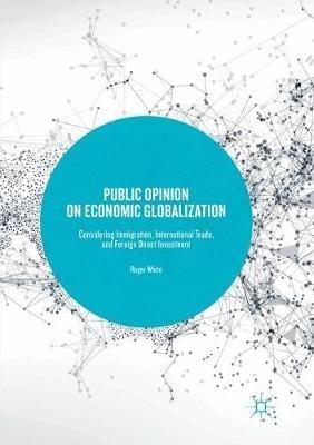 Public Opinion on Economic Globalization: Considering Immigration, International Trade, and Foreign Direct Investment - Roger White - cover