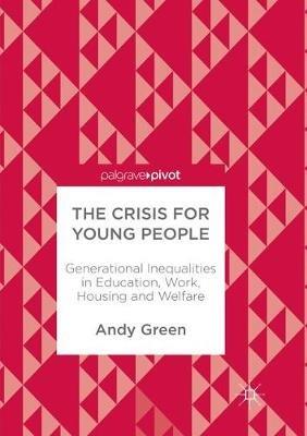 The Crisis for Young People: Generational Inequalities in Education, Work, Housing and Welfare - Andy Green - cover