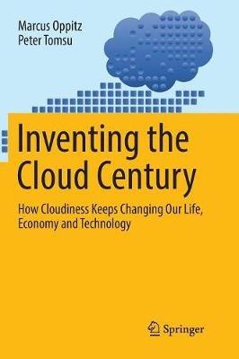 Inventing the Cloud Century: How Cloudiness Keeps Changing Our Life, Economy and Technology - Marcus Oppitz,Peter Tomsu - cover