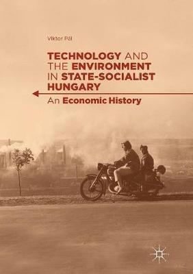 Technology and the Environment in State-Socialist Hungary: An Economic History - Viktor Pál - cover