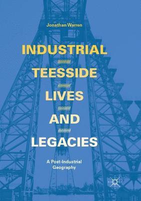Industrial Teesside, Lives and Legacies: A post-industrial geography - Jonathan Warren - cover