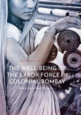 The Well-Being of the Labor Force in Colonial Bombay: Discourses and Practices - Priyanka Srivastava - cover