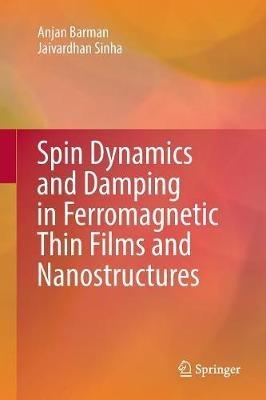 Spin Dynamics and Damping in Ferromagnetic Thin Films and Nanostructures - Anjan Barman,Jaivardhan Sinha - cover