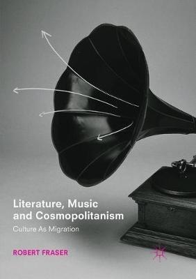 Literature, Music and Cosmopolitanism: Culture as Migration - Robert Fraser - cover