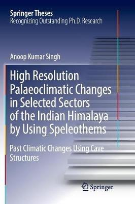 High Resolution Palaeoclimatic Changes in Selected Sectors of the Indian Himalaya by Using Speleothems: Past Climatic Changes Using Cave Structures - Anoop Kumar Singh - cover