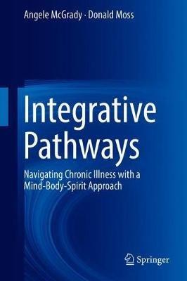Integrative Pathways: Navigating Chronic Illness with a Mind-Body-Spirit Approach - Angele McGrady,Donald Moss - cover