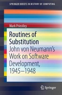 Routines of Substitution: John von Neumann’s Work on Software Development, 1945–1948 - Mark Priestley - cover