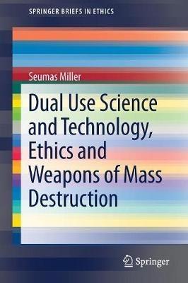 Dual Use Science and Technology, Ethics and Weapons of Mass Destruction - Seumas Miller - cover