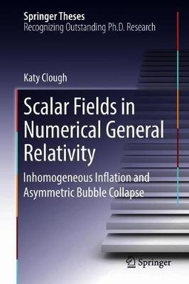 Scalar Fields in Numerical General Relativity: Inhomogeneous Inflation and Asymmetric Bubble Collapse - Katy Clough - cover