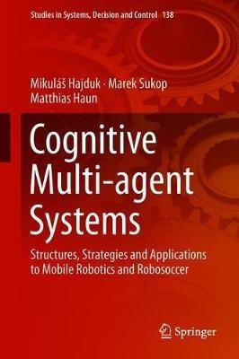 Cognitive Multi-agent Systems: Structures, Strategies and Applications to Mobile Robotics and Robosoccer - Mikuláš Hajduk,Marek Sukop,Matthias Haun - cover