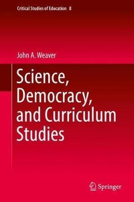 Science, Democracy, and Curriculum Studies - John A. Weaver - cover