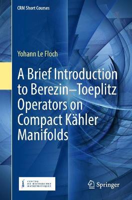 A Brief Introduction to Berezin-Toeplitz Operators on Compact Kahler Manifolds - Yohann Le Floch - cover