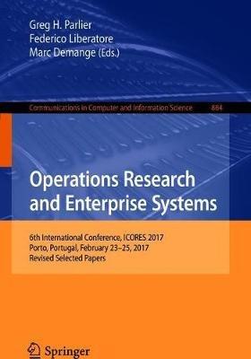 Operations Research and Enterprise Systems: 6th International Conference, ICORES 2017, Porto, Portugal, February 23–25, 2017, Revised Selected Papers - cover