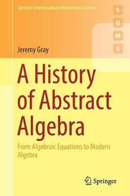 A History of Abstract Algebra: From Algebraic Equations to Modern Algebra - Jeremy Gray - cover