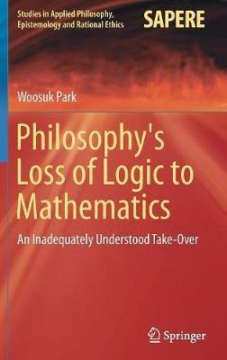 Philosophy's Loss of Logic to Mathematics: An Inadequately Understood Take-Over - Woosuk Park - cover