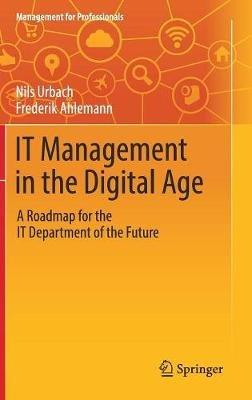 IT Management in the Digital Age: A Roadmap for the IT Department of the Future - Nils Urbach,Frederik Ahlemann - cover