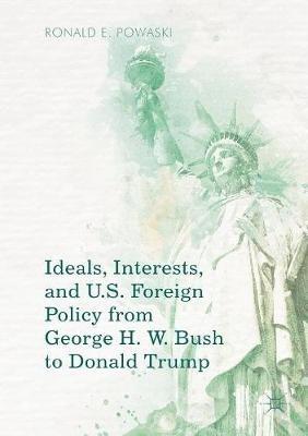 Ideals, Interests, and U.S. Foreign Policy from George H. W. Bush to Donald Trump - Ronald E. Powaski - cover