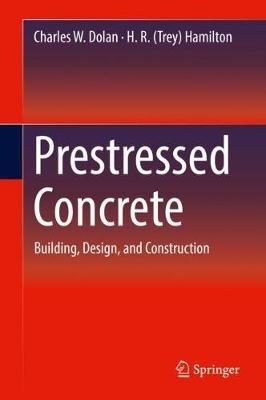 Prestressed Concrete: Building, Design, and Construction - Charles W. Dolan,H. R. (Trey) Hamilton - cover