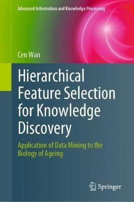 Hierarchical Feature Selection for Knowledge Discovery: Application of Data Mining to the Biology of Ageing - Cen Wan - cover