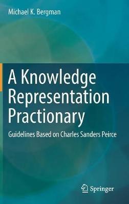 A Knowledge Representation Practionary: Guidelines Based on Charles Sanders Peirce - Michael K. Bergman - cover