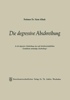 Die degressive Abschreibung: Ist die degressive Abschreibung eine nach betriebswirtschaftlichen Grundsätzen notwendige Abschreibung? - Horst Albach - cover