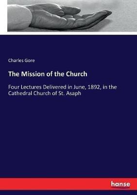 The Mission of the Church: Four Lectures Delivered in June, 1892, in the Cathedral Church of St. Asaph - Charles Gore - cover