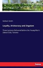 Loyalty, Aristocracy and Jingoism: Three Lectures Delivered before the Young Men's Liberal Club, Toronto