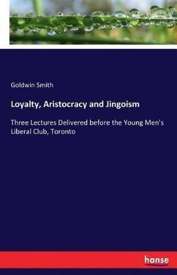 Loyalty, Aristocracy and Jingoism: Three Lectures Delivered before the Young Men's Liberal Club, Toronto - Goldwin Smith - cover