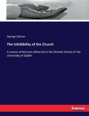 The Infallibility of the Church: A course of lectures delivered in the Divinity School of the University of Dublin - George Salmon - cover