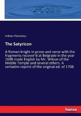 The Satyricon: A Roman knight in prose and verse with the fragments recover'd at Belgrade in the year 1698 made English by Mr. Wilson of the Middle Temple and several others. A verbatim reprint of the original ed. of 1708 - Arbiter Petronius - cover