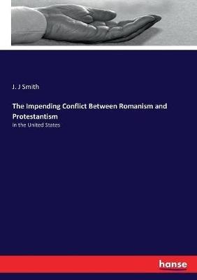 The Impending Conflict Between Romanism and Protestantism: in the United States - J J Smith - cover