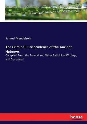 The Criminal Jurisprudence of the Ancient Hebrews: Compiled From the Talmud and Other Rabbinical Writings, and Compared - Samuel Mendelsohn - cover