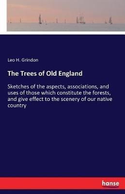 The Trees of Old England: Sketches of the aspects, associations, and uses of those which constitute the forests, and give effect to the scenery of our native country - Leo H Grindon - cover