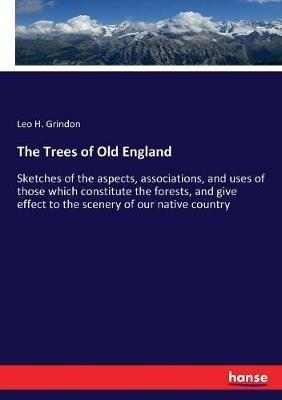 The Trees of Old England: Sketches of the aspects, associations, and uses of those which constitute the forests, and give effect to the scenery of our native country - Leo H Grindon - cover
