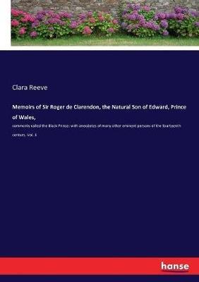 Memoirs of Sir Roger de Clarendon, the Natural Son of Edward, Prince of Wales,: commonly called the Black Prince: with anecdotes of many other eminent persons of the fourteenth century. Vol. 3 - Clara Reeve - cover
