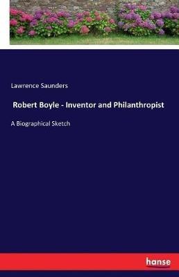 Robert Boyle - Inventor and Philanthropist: A Biographical Sketch - Lawrence Saunders - cover