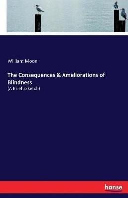 The Consequences & Ameliorations of Blindness: (A Brief sSketch) - William Moon - cover