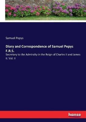 Diary and Correspondence of Samuel Pepys F.R.S.: Secretary to the Admiralty in the Reign of Charles II and James II. Vol. II - Samuel Pepys - cover