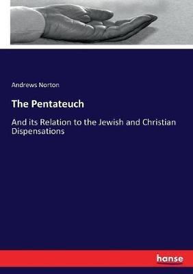 The Pentateuch: And its Relation to the Jewish and Christian Dispensations - Andrews Norton - cover