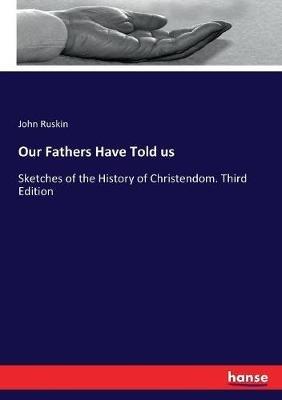 Our Fathers Have Told us: Sketches of the History of Christendom. Third Edition - John Ruskin - cover