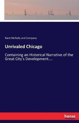 Unrivaled Chicago: Containing an Historical Narrative of the Great City's Development.... - Rand McNally And Company - cover
