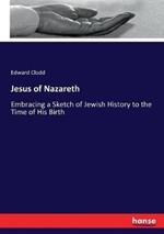 Jesus of Nazareth: Embracing a Sketch of Jewish History to the Time of His Birth