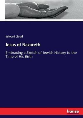 Jesus of Nazareth: Embracing a Sketch of Jewish History to the Time of His Birth - Edward Clodd - cover