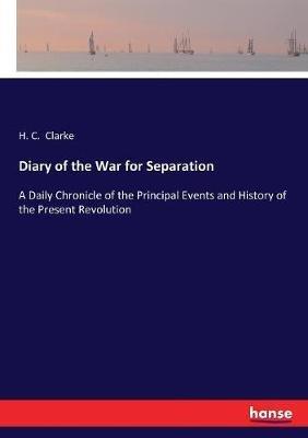Diary of the War for Separation: A Daily Chronicle of the Principal Events and History of the Present Revolution - H C Clarke - cover