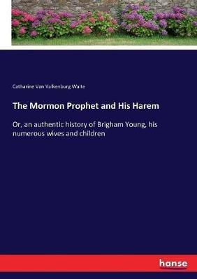 The Mormon Prophet and His Harem: Or, an authentic history of Brigham Young, his numerous wives and children - Catherine Van Valkenburg Waite - cover